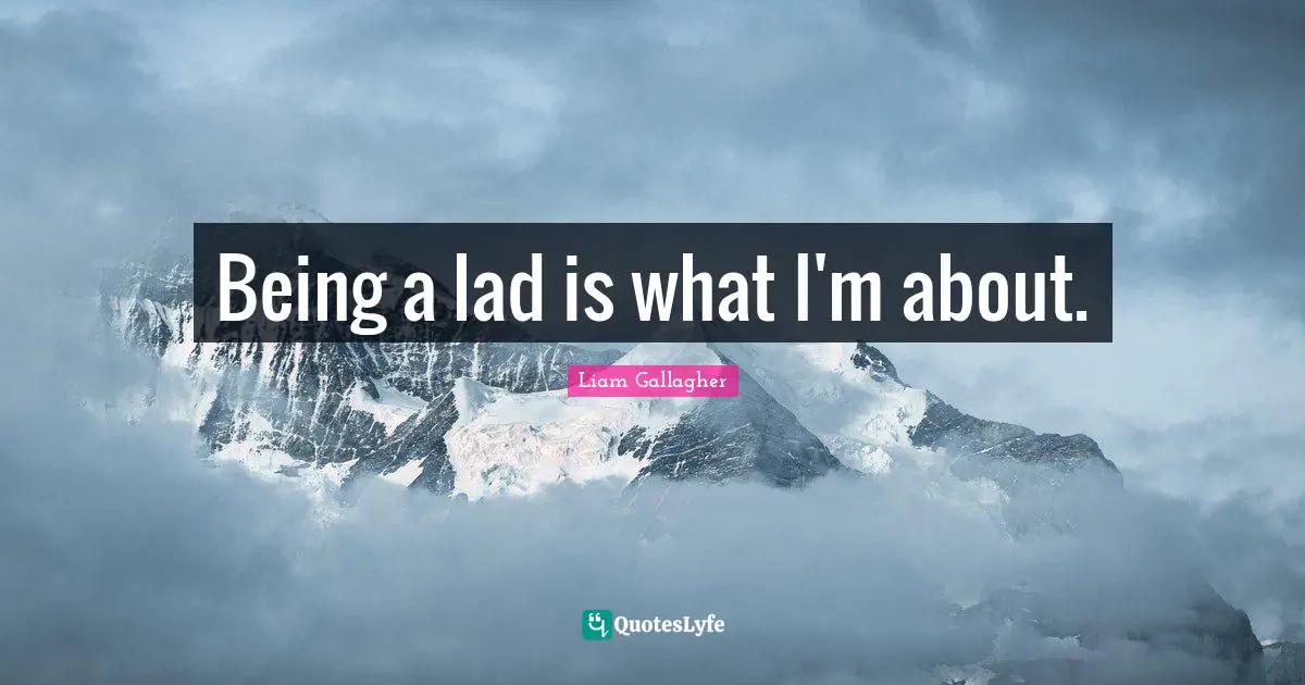 Being a lad is what I'm about.