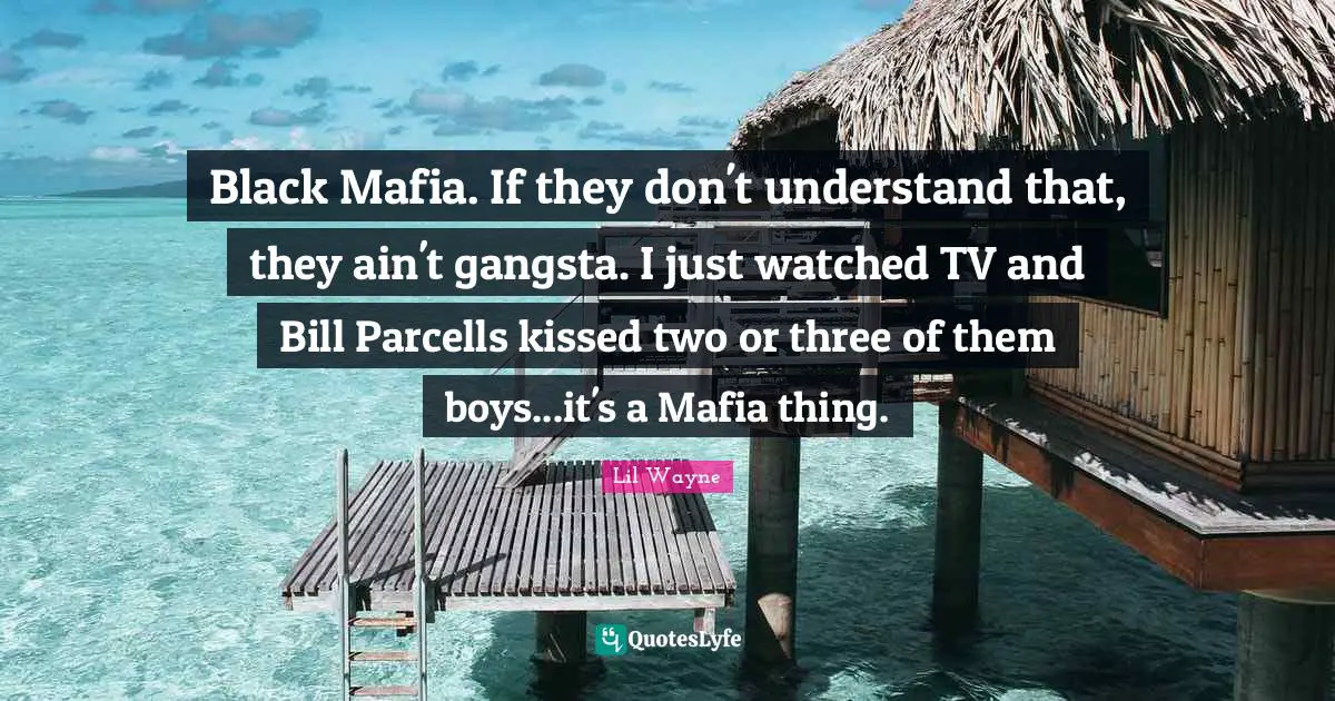 Black Mafia. If they don't understand that, they ain't gangsta. I just watched TV and Bill Parcells kissed two or three of them boys...it's a Mafia thing.