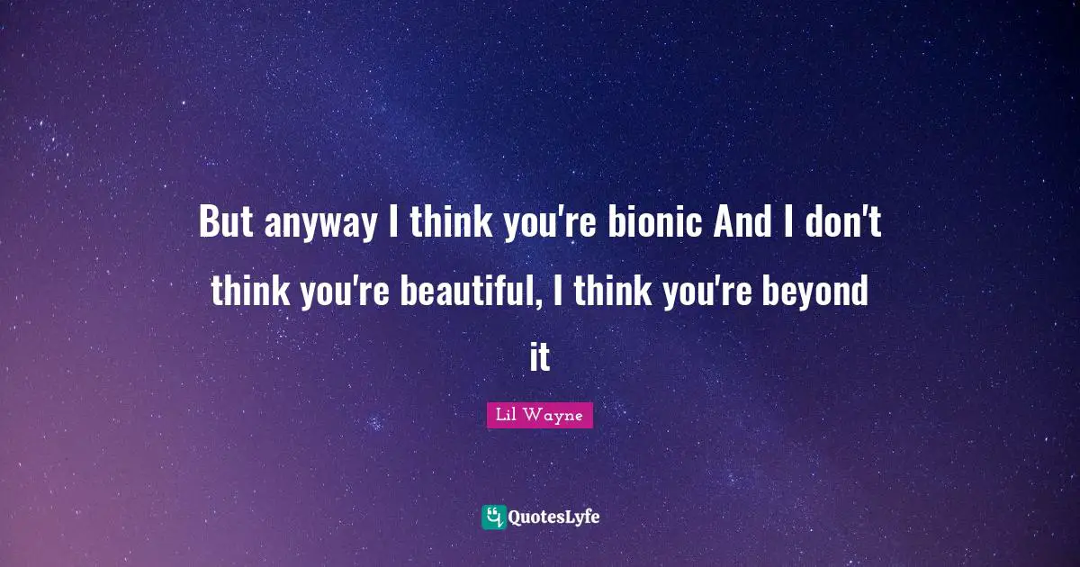 But anyway I think you're bionic And I don't think you're beautiful, I think you're beyond it