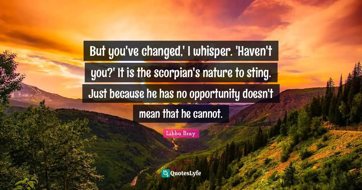 But you've changed,' I whisper. 'Haven't you?' It is the scorpian's nature to sting. Just because he has no opportunity doesn't mean that he cannot.