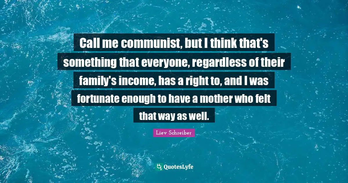 Call me communist, but I think that's something that everyone, regardless of their family's income, has a right to, and I was fortunate enough to have a mother who felt that way as well.