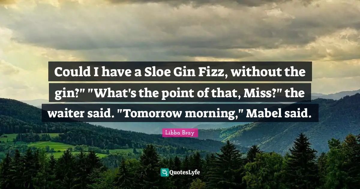 Could I have a Sloe Gin Fizz, without the gin?" "What's the point of that, Miss?" the waiter said. "Tomorrow morning," Mabel said.