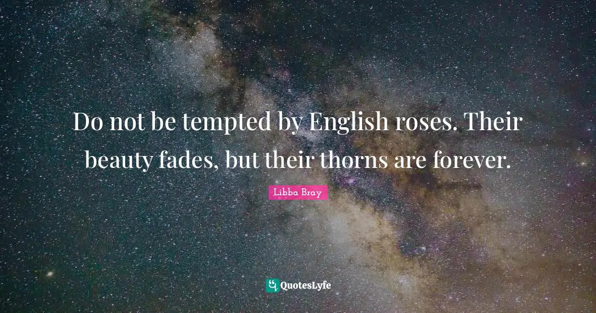 Do not be tempted by English roses. Their beauty fades, but their thorns are forever.