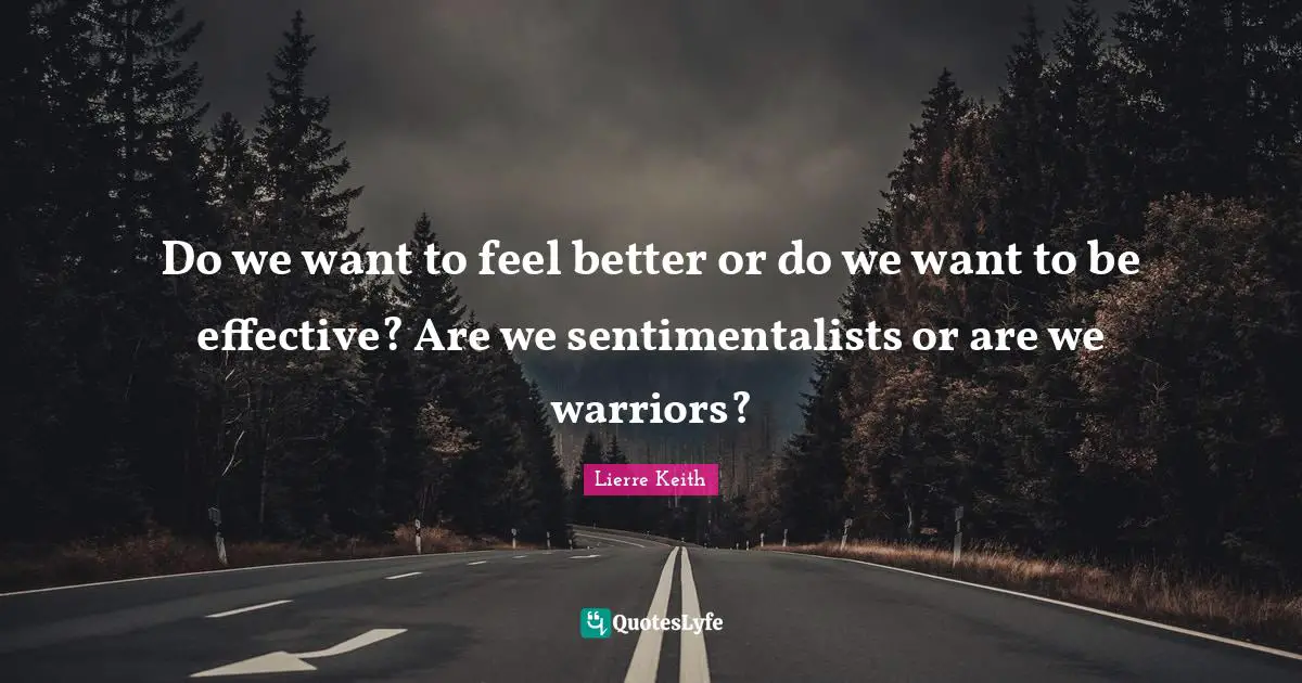 Do we want to feel better or do we want to be effective? Are we sentimentalists or are we warriors?