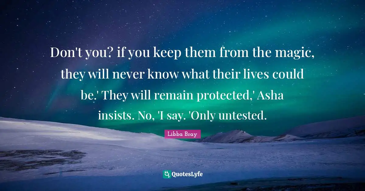 Don't you? if you keep them from the magic, they will never know what their lives could be.' They will remain protected,' Asha insists. No, 'I say. 'Only untested.