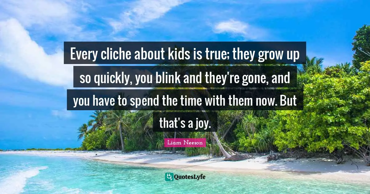 Every cliche about kids is true; they grow up so quickly, you blink and they're gone, and you have to spend the time with them now. But that's a joy.