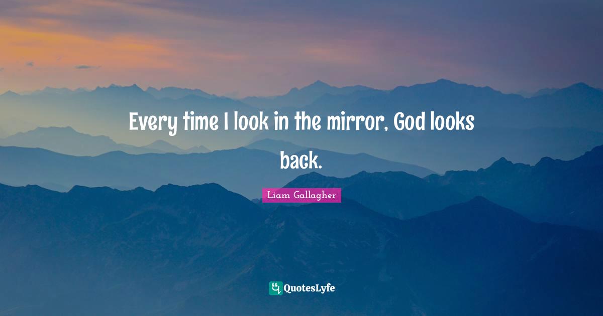 Every time I look in the mirror, God looks back.