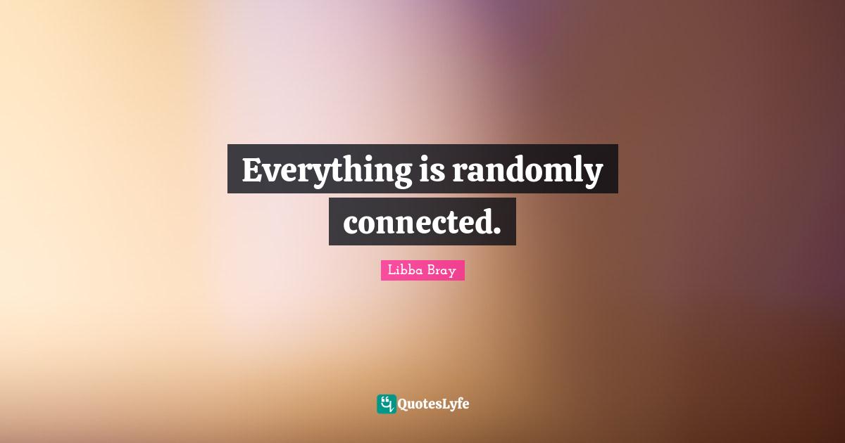 Everything is randomly connected.