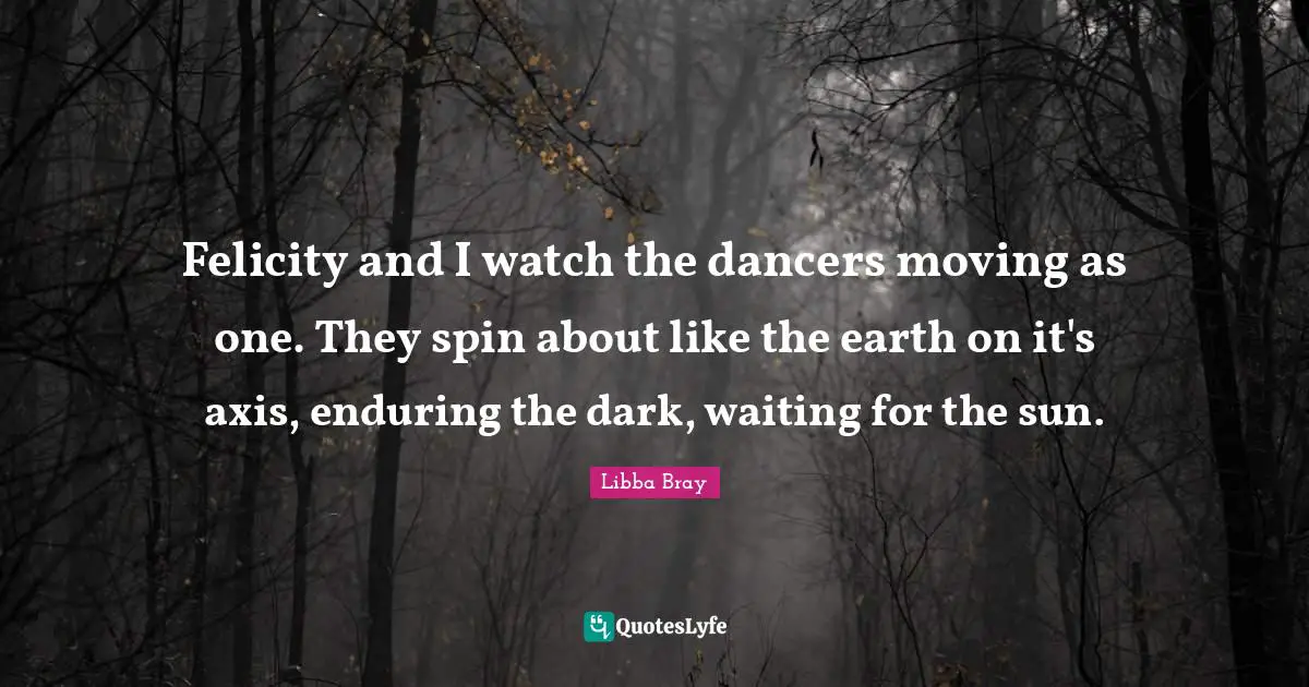 Axes Quotes: "Felicity and I watch the dancers moving as one. They spin about like the earth on it's axis, enduring the dark, waiting for the sun."