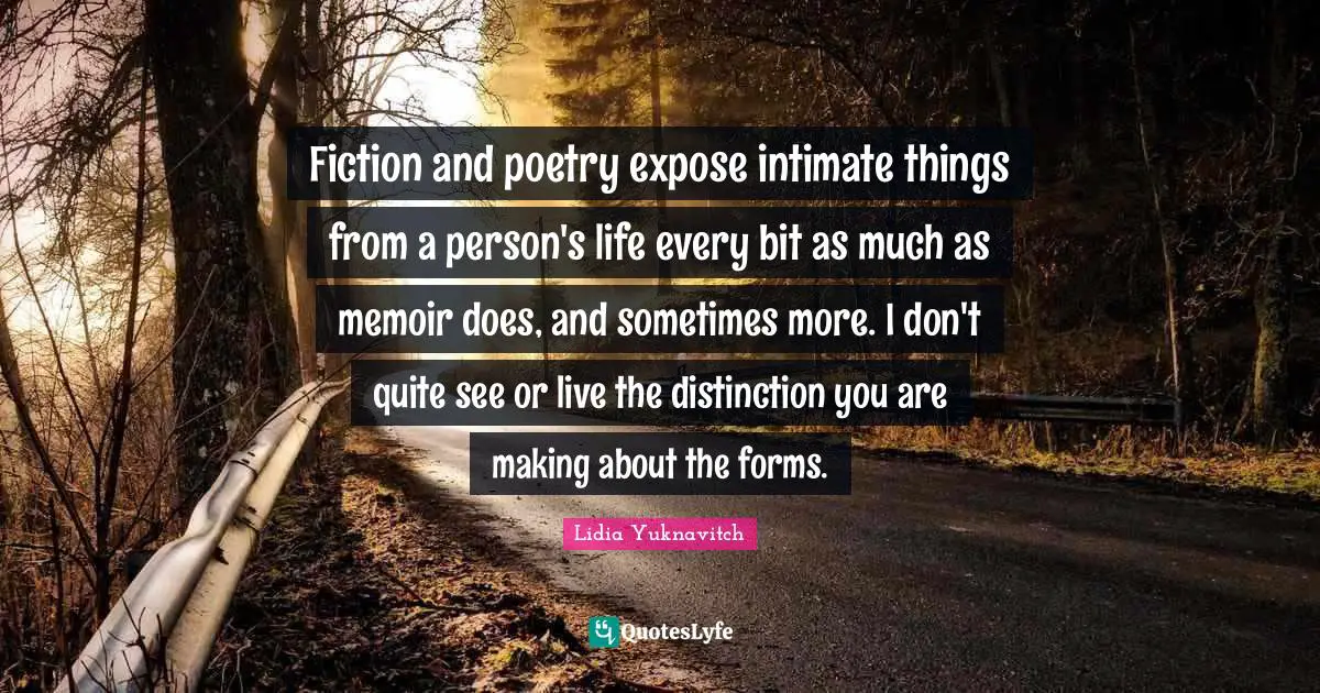 Fiction and poetry expose intimate things from a person's life every bit as much as memoir does, and sometimes more. I don't quite see or live the distinction you are making about the forms.