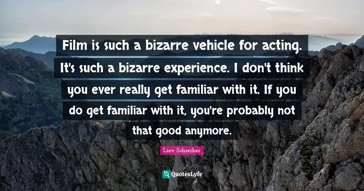 Film is such a bizarre vehicle for acting. It's such a bizarre experience. I don't think you ever really get familiar with it. If you do get familiar with it, you're probably not that good anymore.