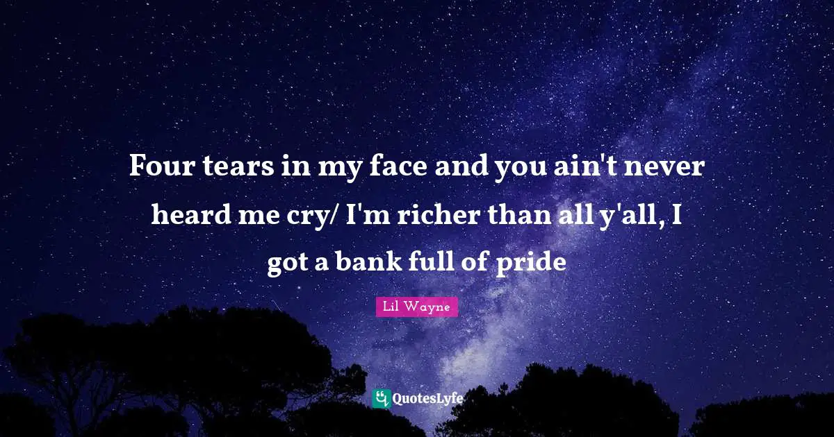 Four tears in my face and you ain't never heard me cry/ I'm richer than all y'all, I got a bank full of pride