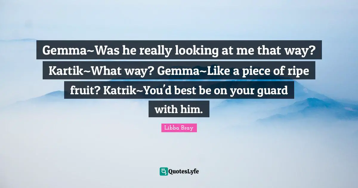 Gemma~Was he really looking at me that way? Kartik~What way? Gemma~Like a piece of ripe fruit? Katrik~You'd best be on your guard with him.