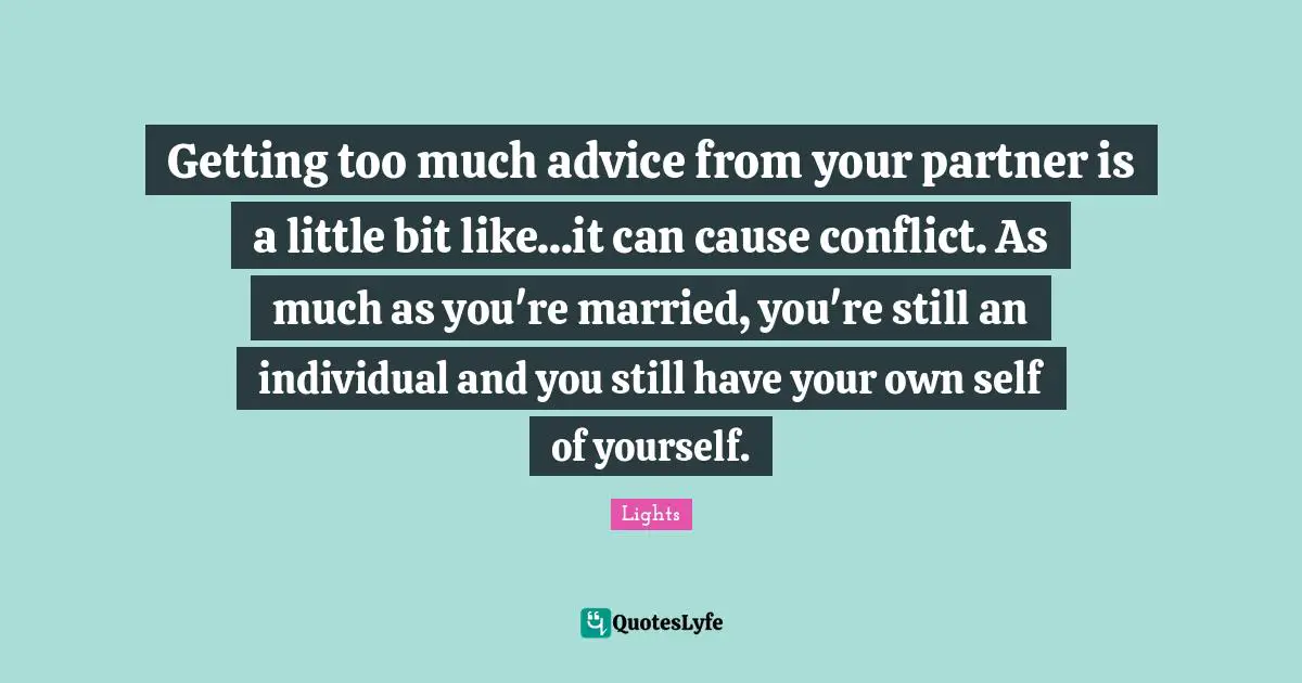 Getting too much advice from your partner is a little bit like...it can cause conflict. As much as you're married, you're still an individual and you still have your own self of yourself.
