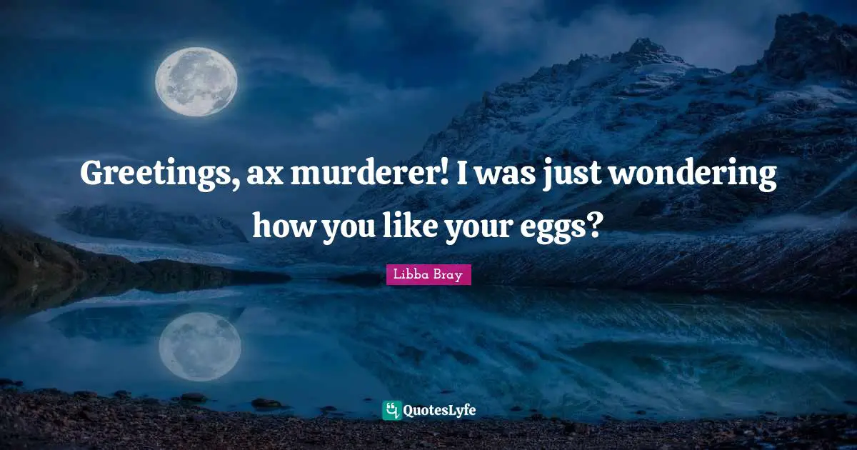 Greetings, ax murderer! I was just wondering how you like your eggs?