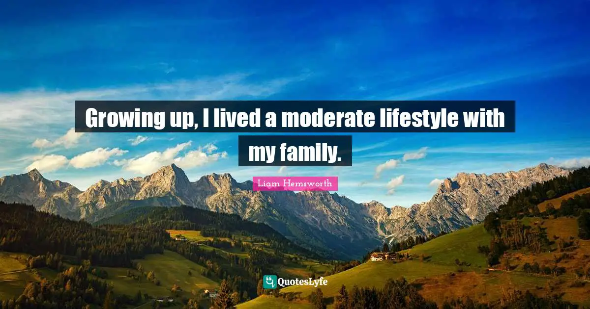 Growing up, I lived a moderate lifestyle with my family.