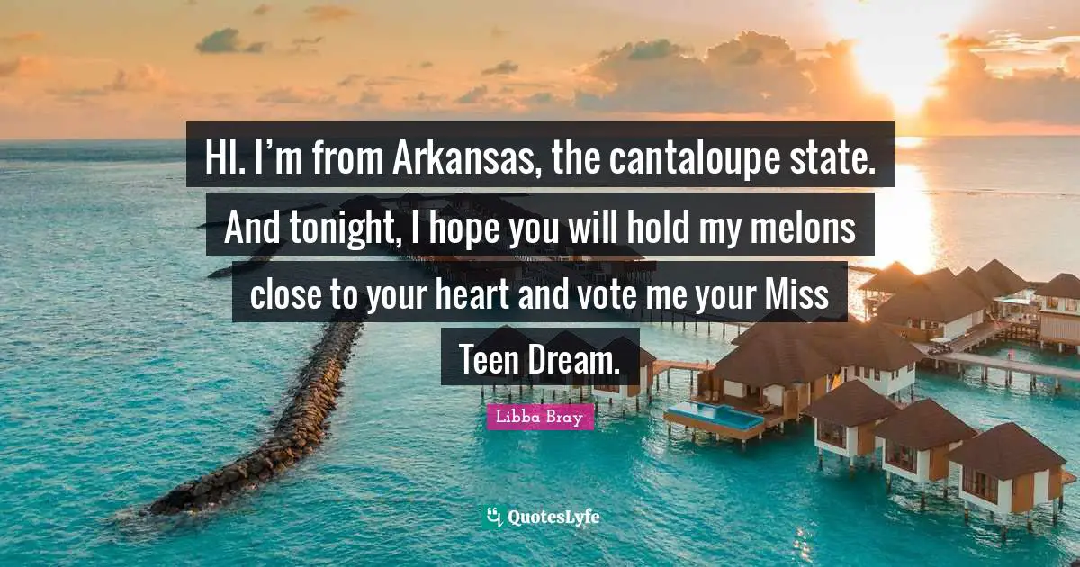 Arkansas Quotes: "HI. I’m from Arkansas, the cantaloupe state. And tonight, I hope you will hold my melons close to your heart and vote me your Miss Teen Dream."