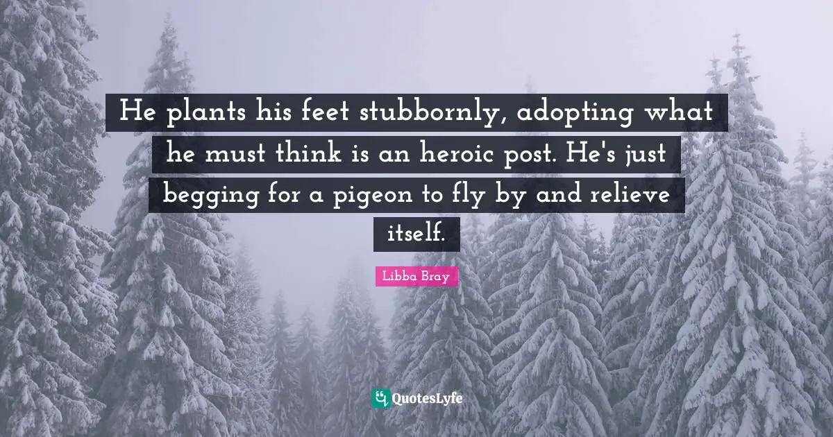 He plants his feet stubbornly, adopting what he must think is an heroic post. He's just begging for a pigeon to fly by and relieve itself.