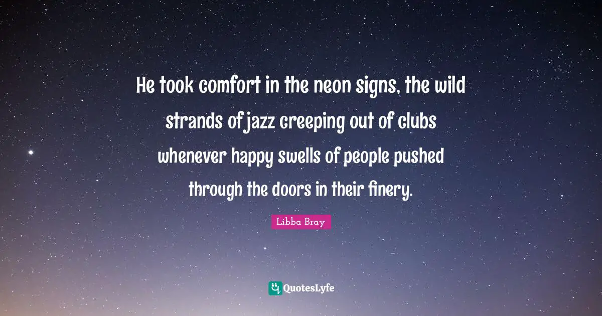 He took comfort in the neon signs, the wild strands of jazz creeping out of clubs whenever happy swells of people pushed through the doors in their finery.