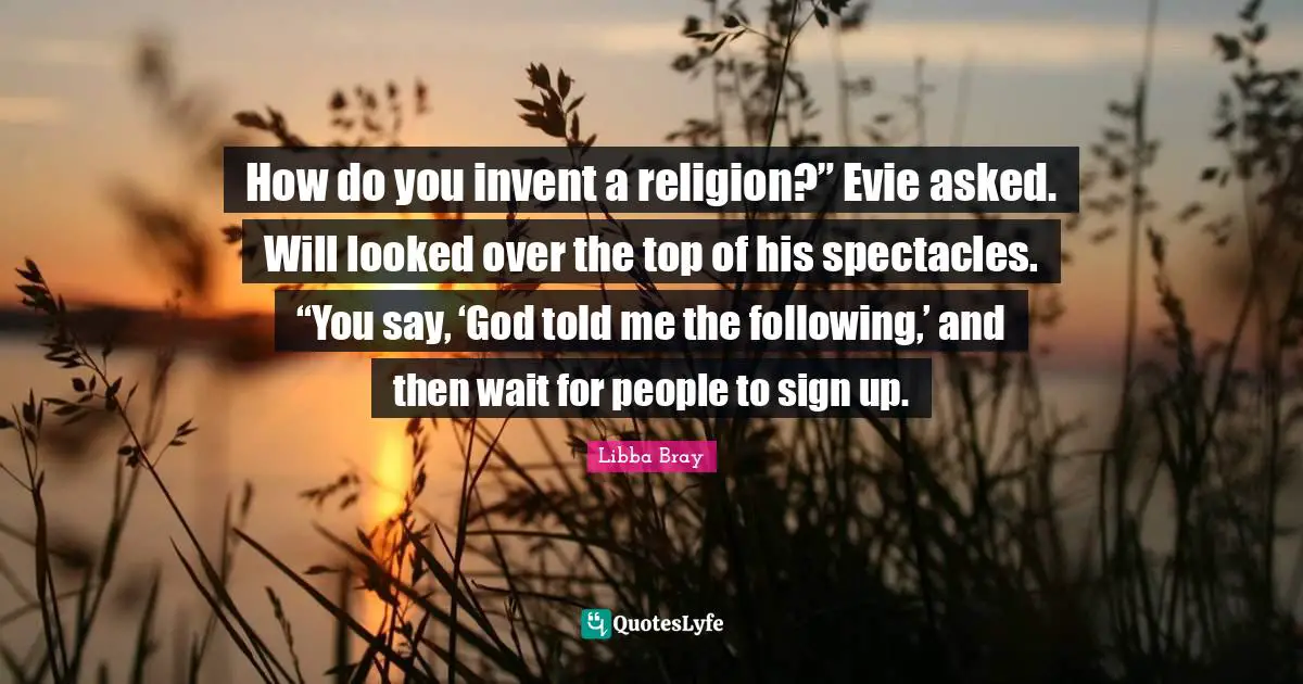 How do you invent a religion?” Evie asked. Will looked over the top of his spectacles. “You say, ‘God told me the following,’ and then wait for people to sign up.