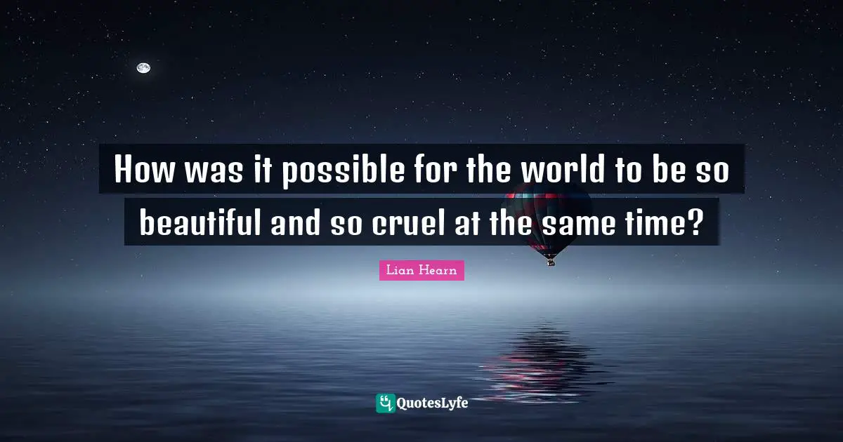 How was it possible for the world to be so beautiful and so cruel at the same time?