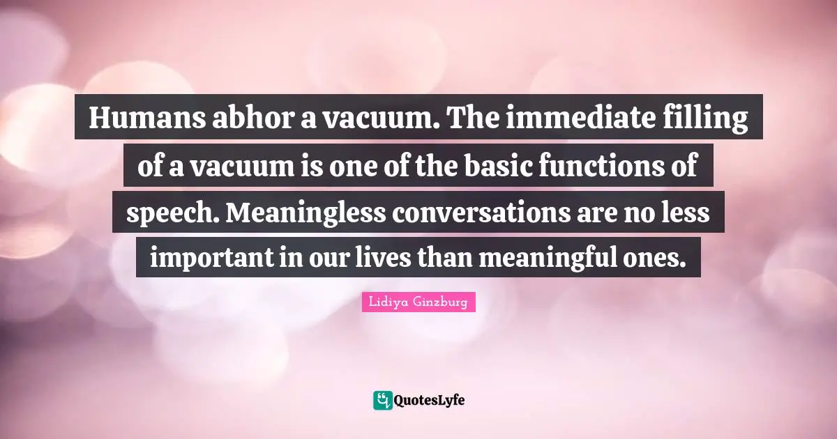 Humans abhor a vacuum. The immediate filling of a vacuum is one of the basic functions of speech. Meaningless conversations are no less important in our lives than meaningful ones.