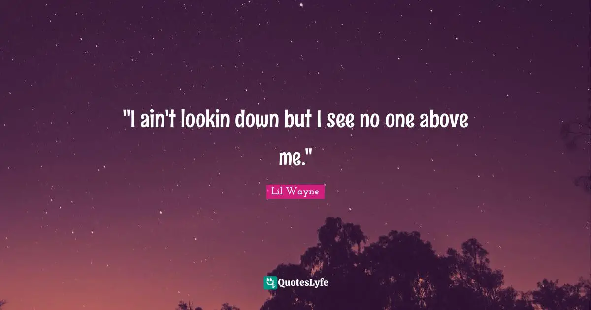 Lil Wayne Quotes: ""I ain't lookin down but I see no one above me.""