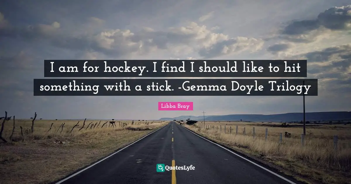 I am for hockey. I find I should like to hit something with a stick. -Gemma Doyle Trilogy