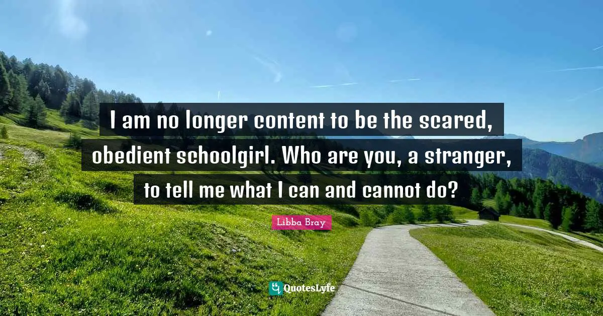 I am no longer content to be the scared, obedient schoolgirl. Who are you, a stranger, to tell me what I can and cannot do?