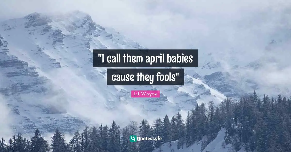 "I call them april babies cause they fools"