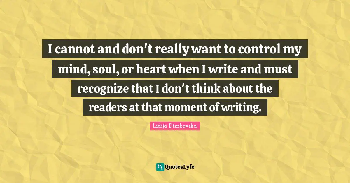 I cannot and don't really want to control my mind, soul, or heart when I write and must recognize that I don't think about the readers at that moment of writing.