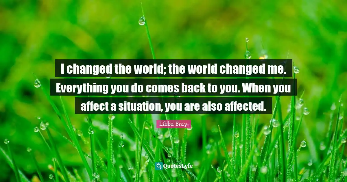 I changed the world; the world changed me. Everything you do comes back to you. When you affect a situation, you are also affected.