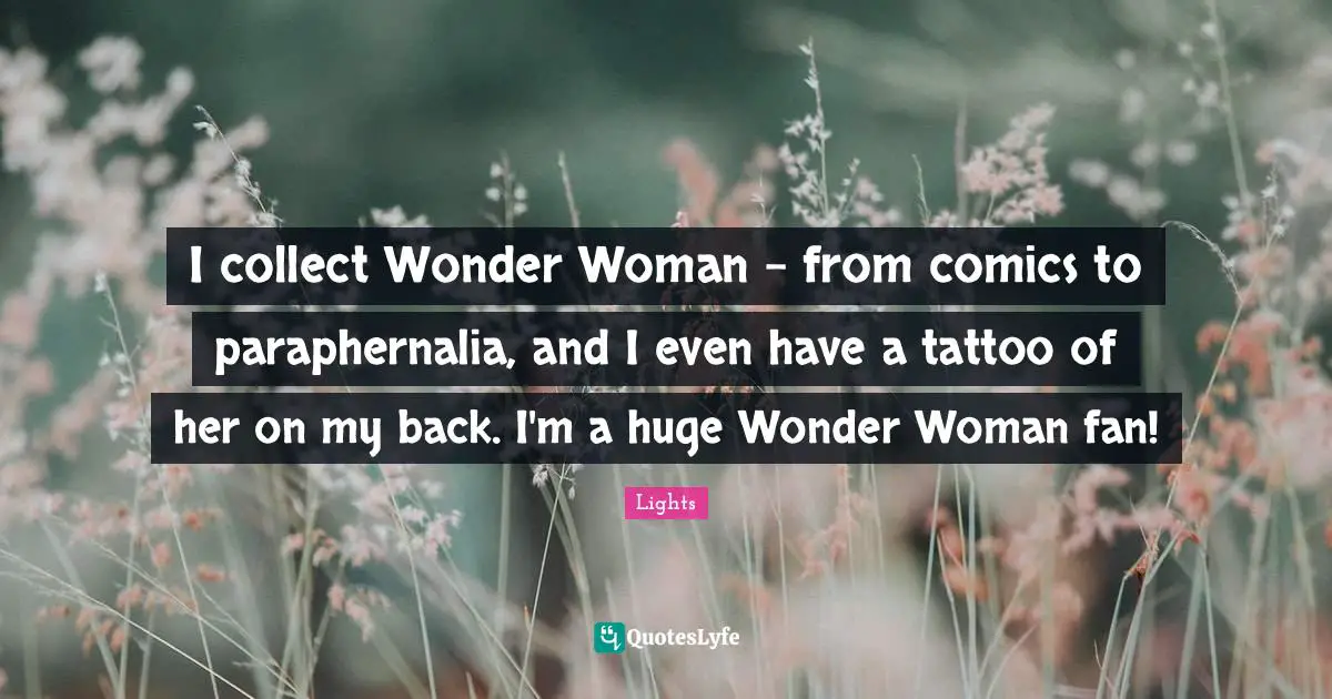 I collect Wonder Woman - from comics to paraphernalia, and I even have a tattoo of her on my back. I'm a huge Wonder Woman fan!