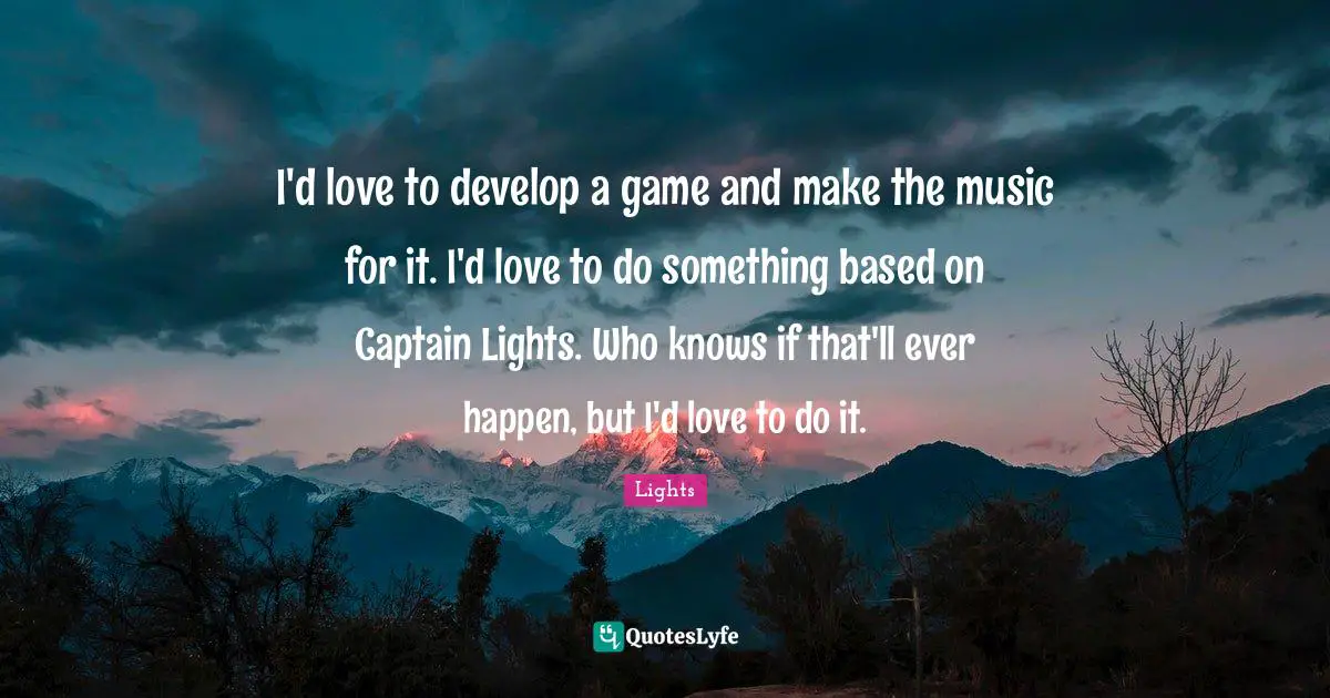 I'd love to develop a game and make the music for it. I'd love to do something based on Captain Lights. Who knows if that'll ever happen, but I'd love to do it.