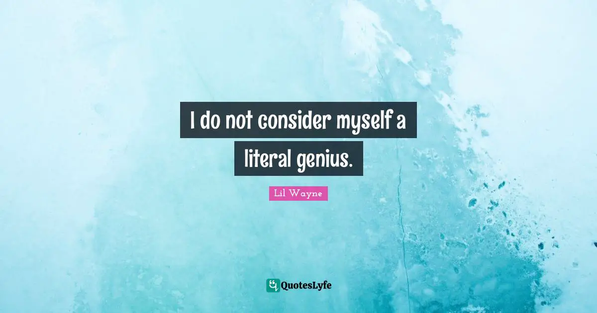 I do not consider myself a literal genius.