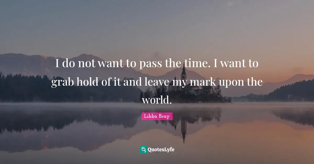 I do not want to pass the time. I want to grab hold of it and leave my mark upon the world.