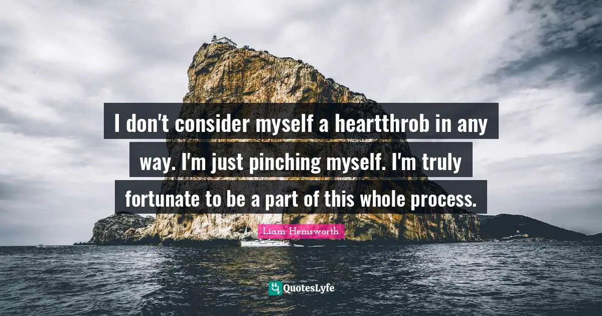 I don't consider myself a heartthrob in any way. I'm just pinching myself. I'm truly fortunate to be a part of this whole process.