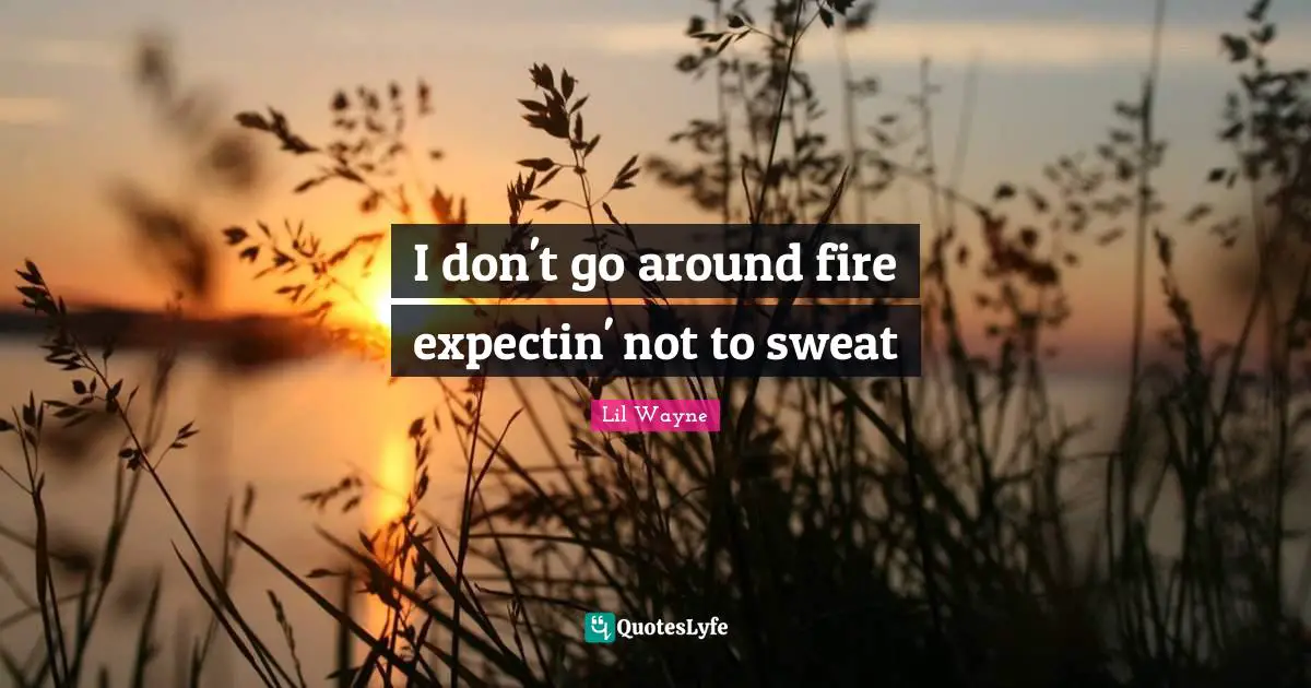 I don't go around fire expectin' not to sweat