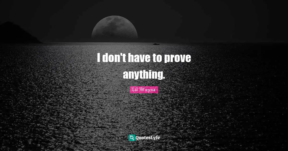 I don't have to prove anything.