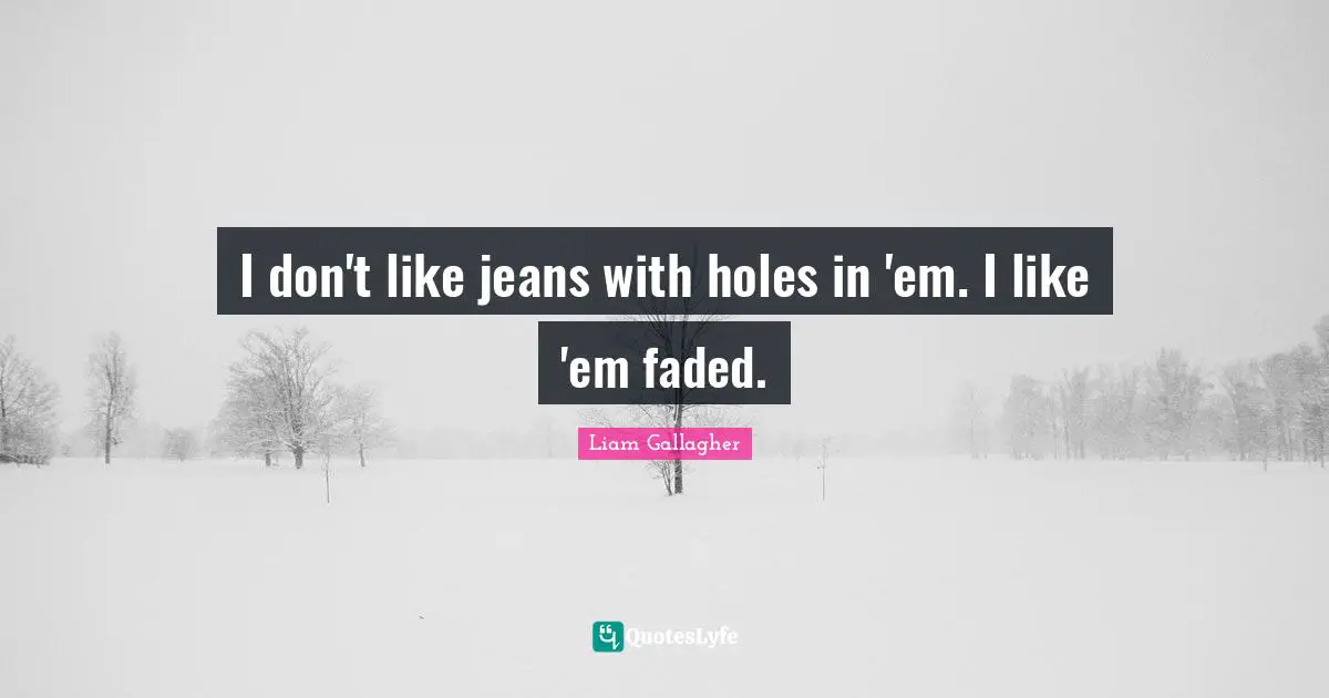 I don't like jeans with holes in 'em. I like 'em faded.