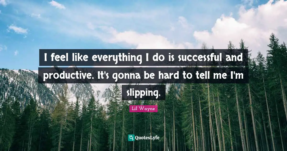 Slipping Quotes: "I feel like everything I do is successful and productive. It's gonna be hard to tell me I'm slipping."