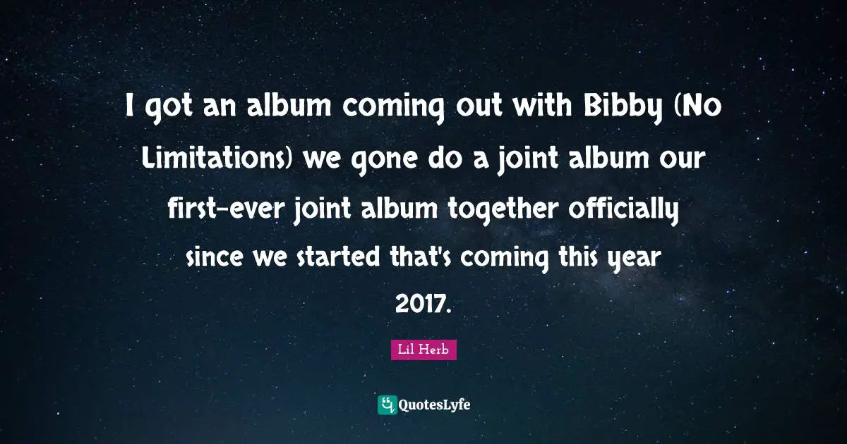 I got an album coming out with Bibby (No Limitations) we gone do a joint album our first-ever joint album together officially since we started that's coming this year 2017.