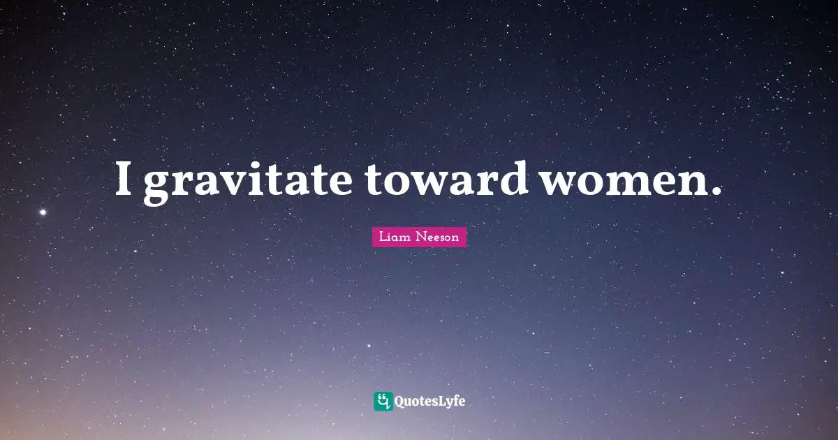 I gravitate toward women.