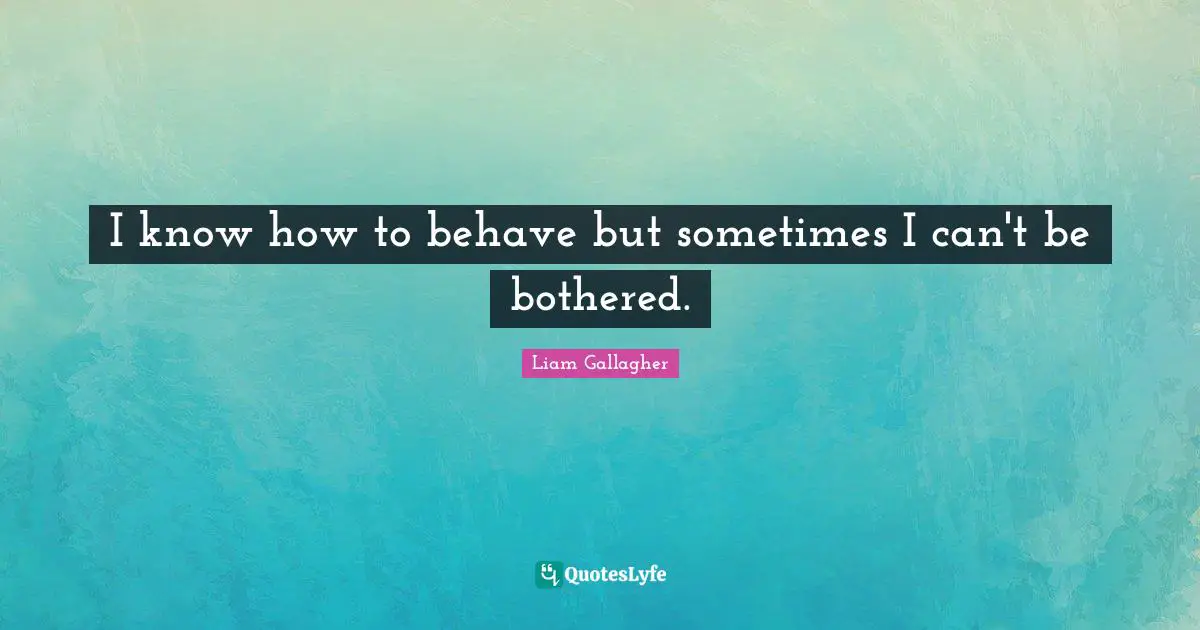 I know how to behave but sometimes I can't be bothered.