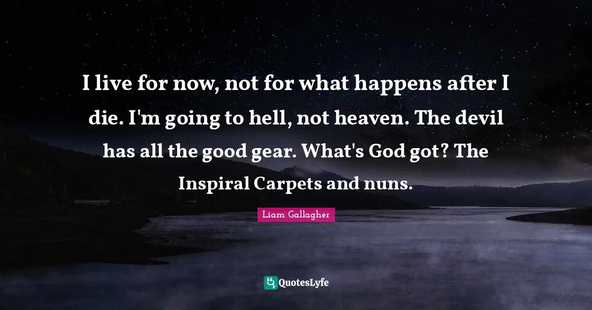 Gears Quotes: "I live for now, not for what happens after I die. I'm going to hell, not heaven. The devil has all the good gear. What's God got? The Inspiral Carpets and nuns."