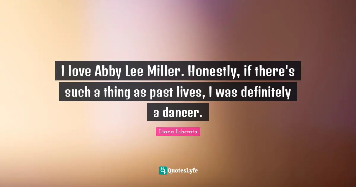 I love Abby Lee Miller. Honestly, if there's such a thing as past lives, I was definitely a dancer.