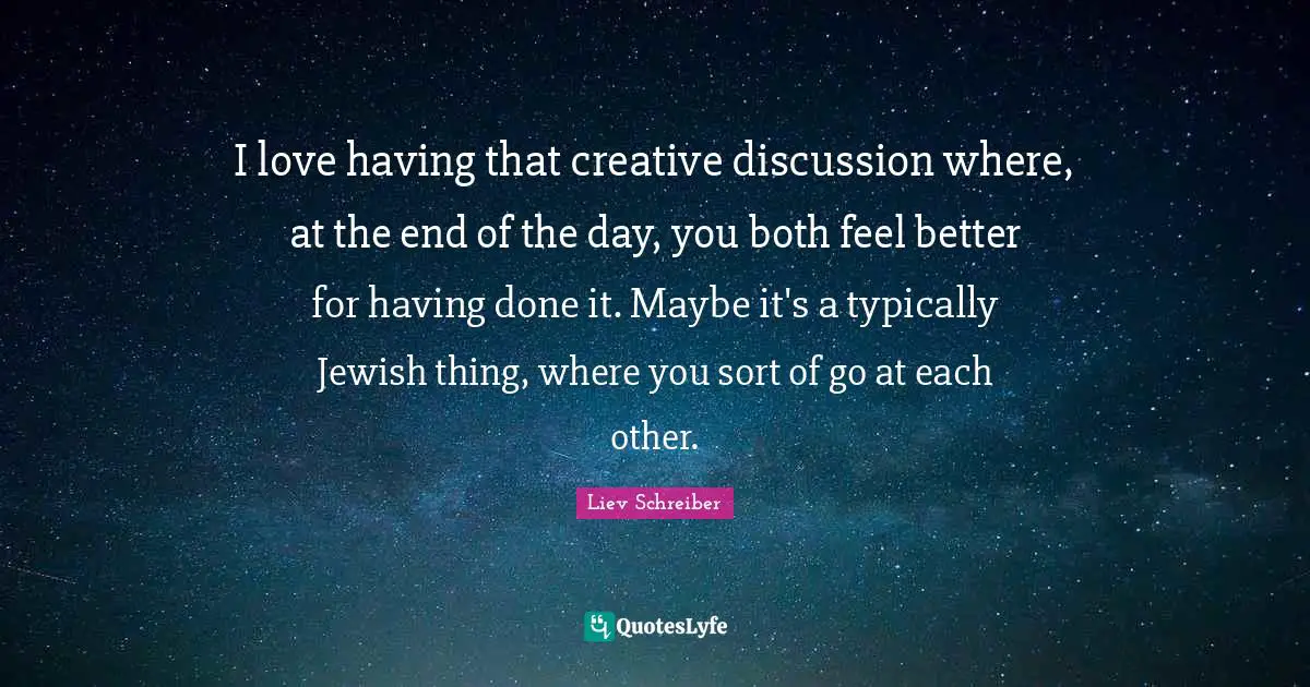 I love having that creative discussion where, at the end of the day, you both feel better for having done it. Maybe it's a typically Jewish thing, where you sort of go at each other.