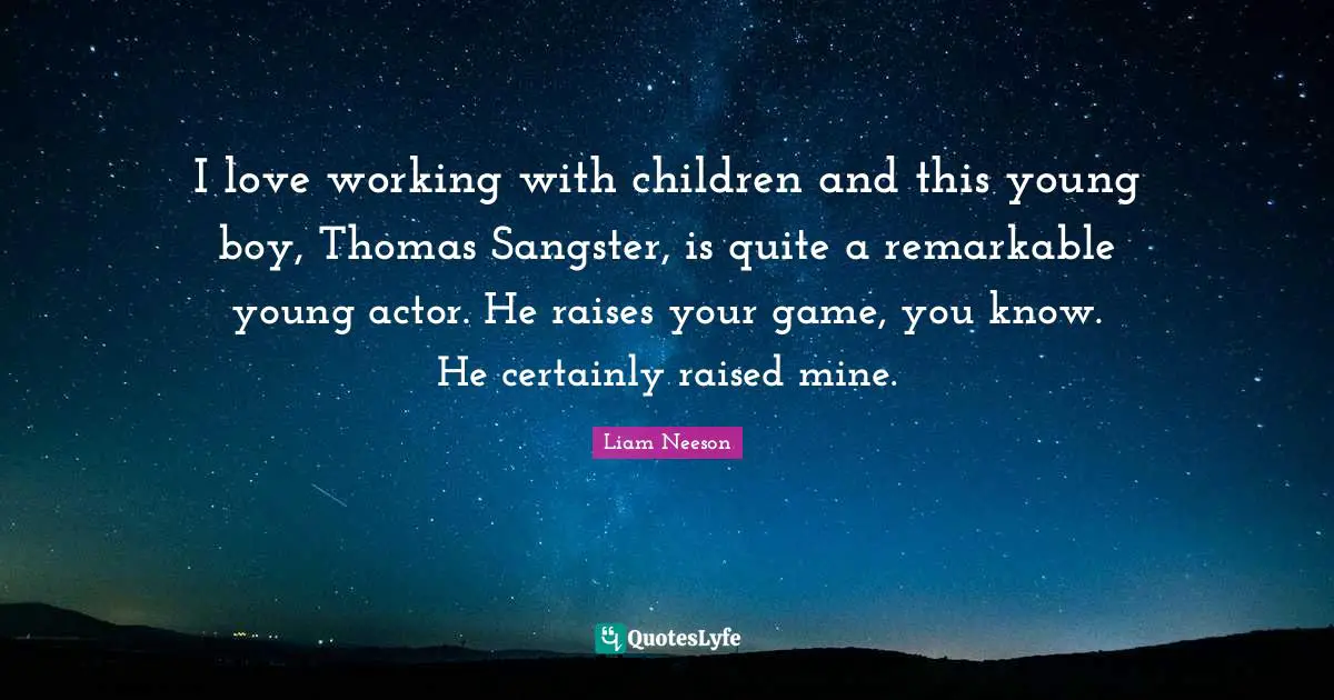 I love working with children and this young boy, Thomas Sangster, is quite a remarkable young actor. He raises your game, you know. He certainly raised mine.