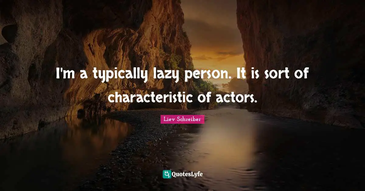 I'm a typically lazy person. It is sort of characteristic of actors.