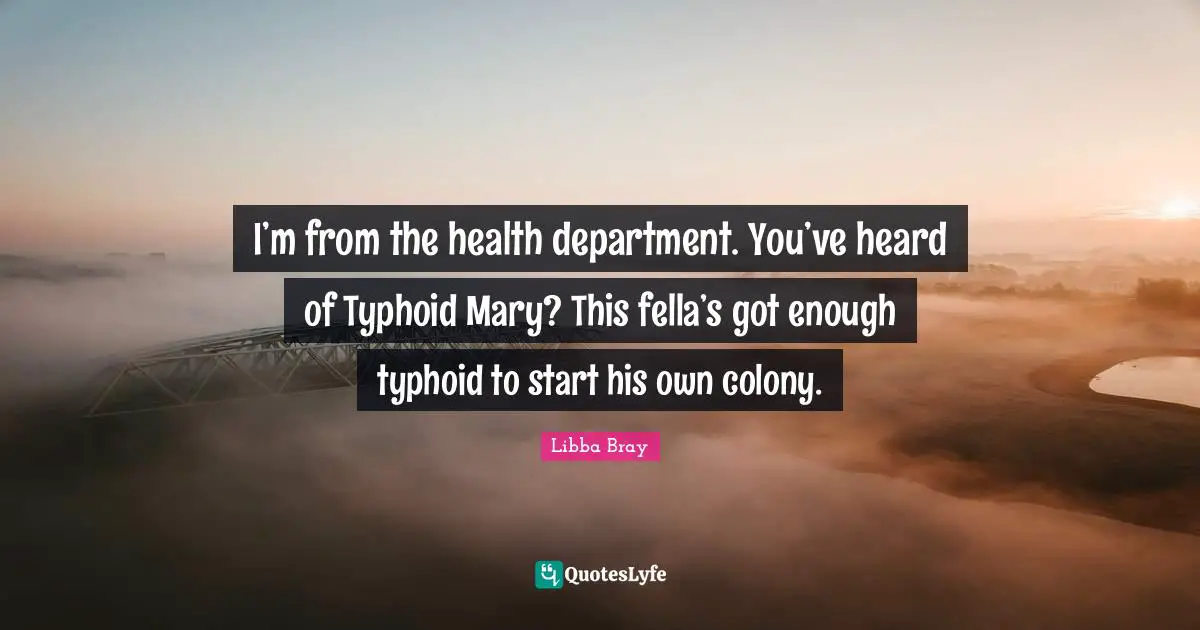 Libba Bray Quotes: "I’m from the health department. You’ve heard of Typhoid Mary? This fella’s got enough typhoid to start his own colony."